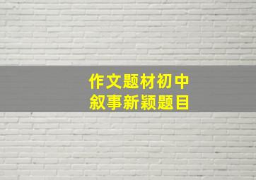 作文题材初中 叙事新颖题目